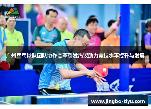 广州乒乓球队团队协作变革引发热议助力竞技水平提升与发展
