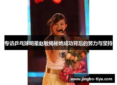专访乒乓球明星赵敏揭秘她成功背后的努力与坚持