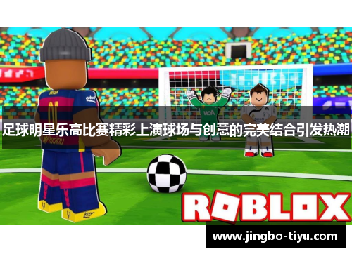 足球明星乐高比赛精彩上演球场与创意的完美结合引发热潮