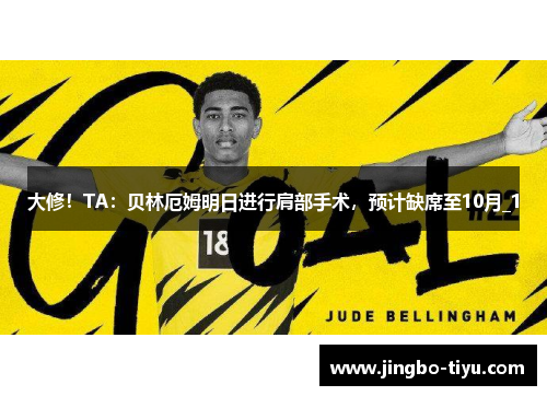 大修！TA：贝林厄姆明日进行肩部手术，预计缺席至10月_1