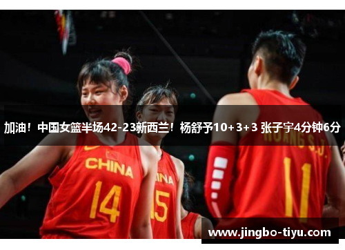 加油!中国女篮半场42-23新西兰!杨舒予10+3+3 张子宇4分钟6分