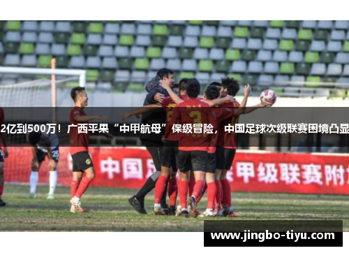 2亿到500万！广西平果“中甲航母”保级冒险，中国足球次级联赛困境凸显