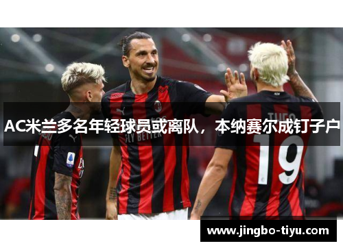 AC米兰多名年轻球员或离队，本纳赛尔成钉子户