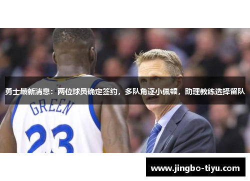 勇士最新消息：两位球员确定签约，多队角逐小佩顿，助理教练选择留队
