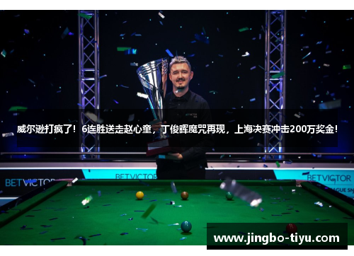 威尔逊打疯了！6连胜送走赵心童，丁俊晖魔咒再现，上海决赛冲击200万奖金！