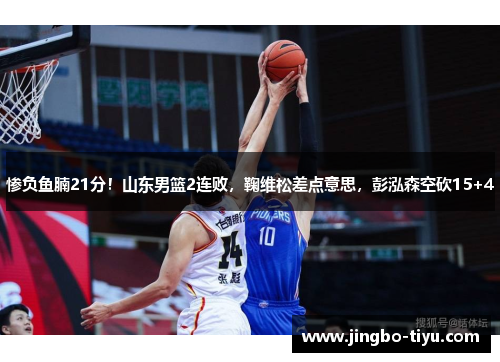 惨负鱼腩21分！山东男篮2连败，鞠维松差点意思，彭泓森空砍15+4