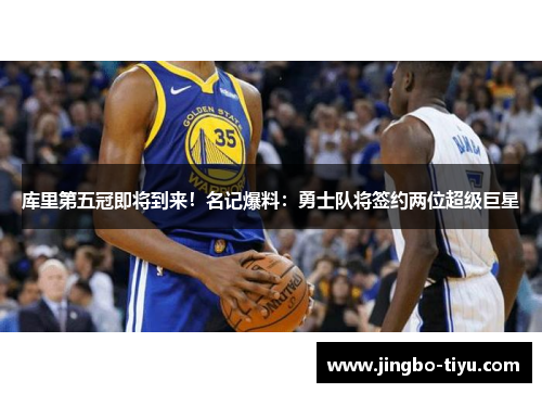 库里第五冠即将到来！名记爆料：勇士队将签约两位超级巨星
