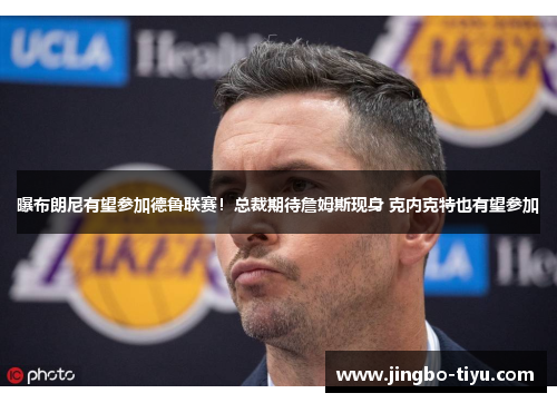 曝布朗尼有望参加德鲁联赛！总裁期待詹姆斯现身 克内克特也有望参加
