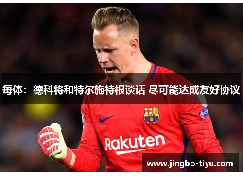 每体：德科将和特尔施特根谈话 尽可能达成友好协议