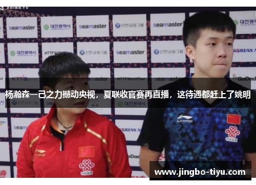 杨瀚森一己之力撼动央视，夏联收官赛再直播，这待遇都赶上了姚明