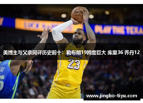 美博主与父亲同评历史前十：勒布朗19跨度巨大 库里36 乔丹12